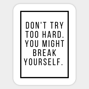 Dont try too hard you might break yourself. Sticker